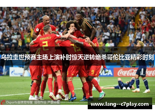 乌拉圭世预赛主场上演补时惊天逆转绝杀哥伦比亚精彩时刻