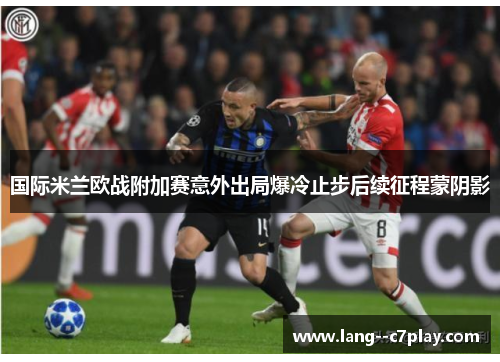 国际米兰欧战附加赛意外出局爆冷止步后续征程蒙阴影