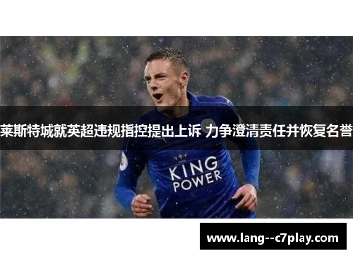 莱斯特城就英超违规指控提出上诉 力争澄清责任并恢复名誉