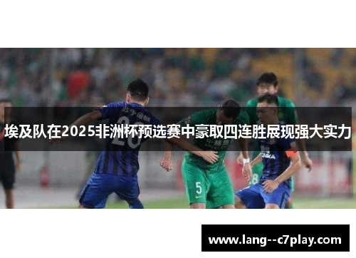 埃及队在2025非洲杯预选赛中豪取四连胜展现强大实力