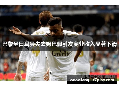 巴黎圣日耳曼失去姆巴佩引发商业收入显著下滑