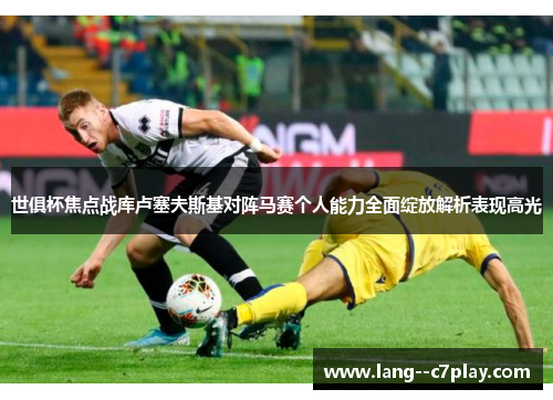 世俱杯焦点战库卢塞夫斯基对阵马赛个人能力全面绽放解析表现高光