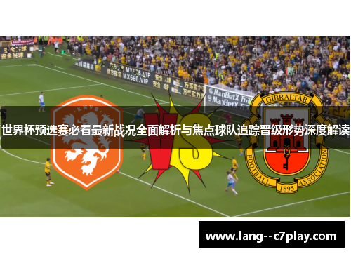 世界杯预选赛必看最新战况全面解析与焦点球队追踪晋级形势深度解读 世界杯预选赛必看最新战况全面解析与焦点球队追踪晋级形势深度解读
