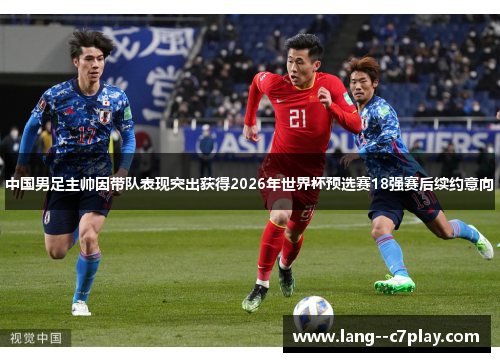 中国男足主帅因带队表现突出获得2026年世界杯预选赛18强赛后续约意向