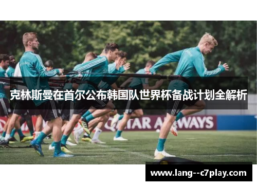 克林斯曼在首尔公布韩国队世界杯备战计划全解析 克林斯曼在首尔公布韩国队世界杯备战计划全解析