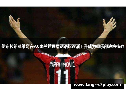 伊布拉希莫维奇在AC米兰管理层话语权逐渐上升成为俱乐部决策核心