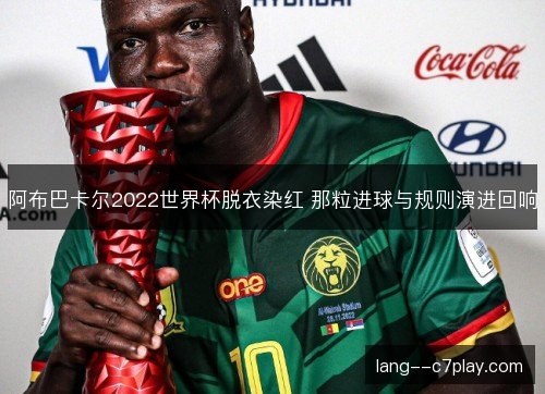 阿布巴卡尔2022世界杯脱衣染红 那粒进球与规则演进回响